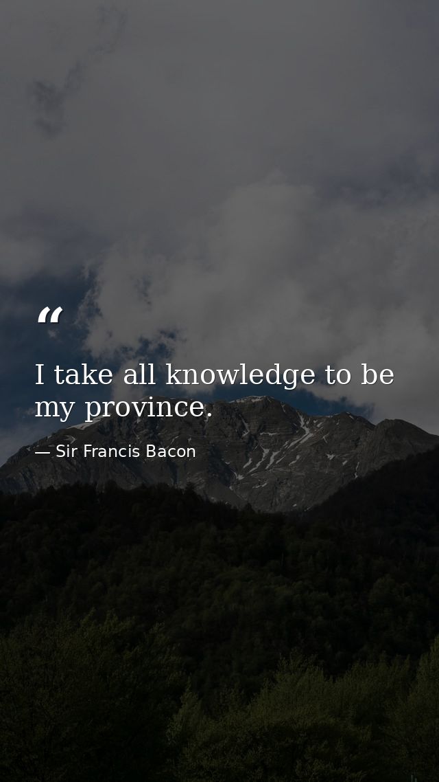 I take all knowledge to be my province. — Sir Francis Bacon