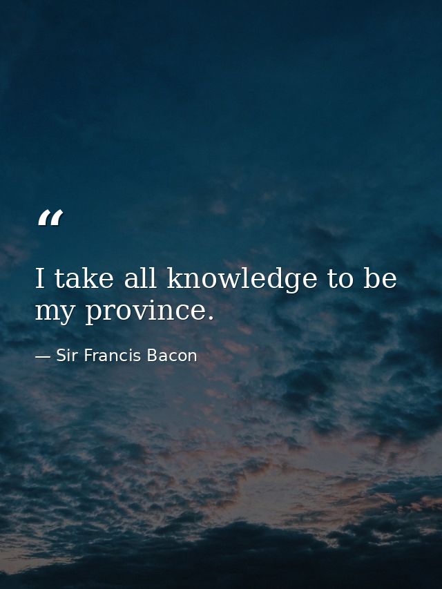 I take all knowledge to be my province. — Sir Francis Bacon