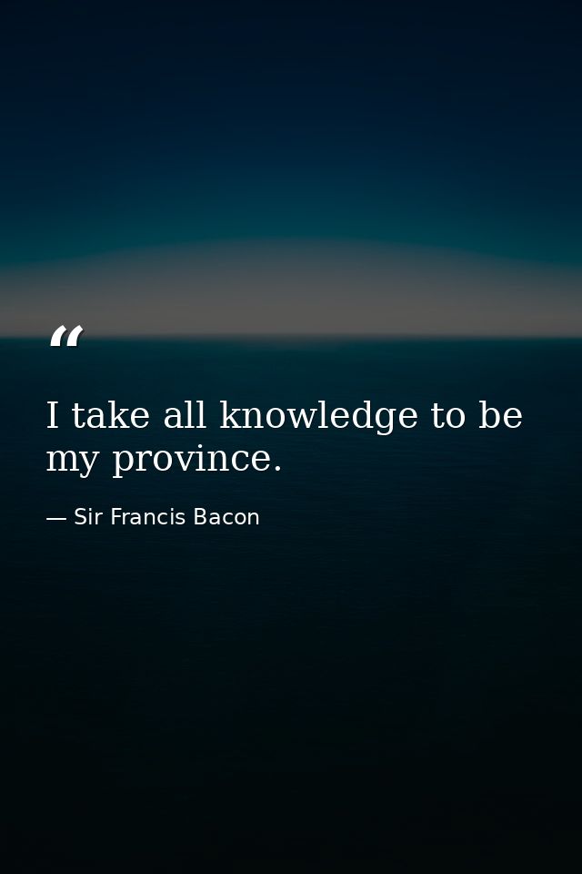 I take all knowledge to be my province. — Sir Francis Bacon