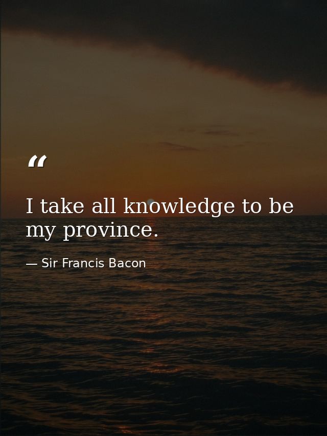 I take all knowledge to be my province. — Sir Francis Bacon