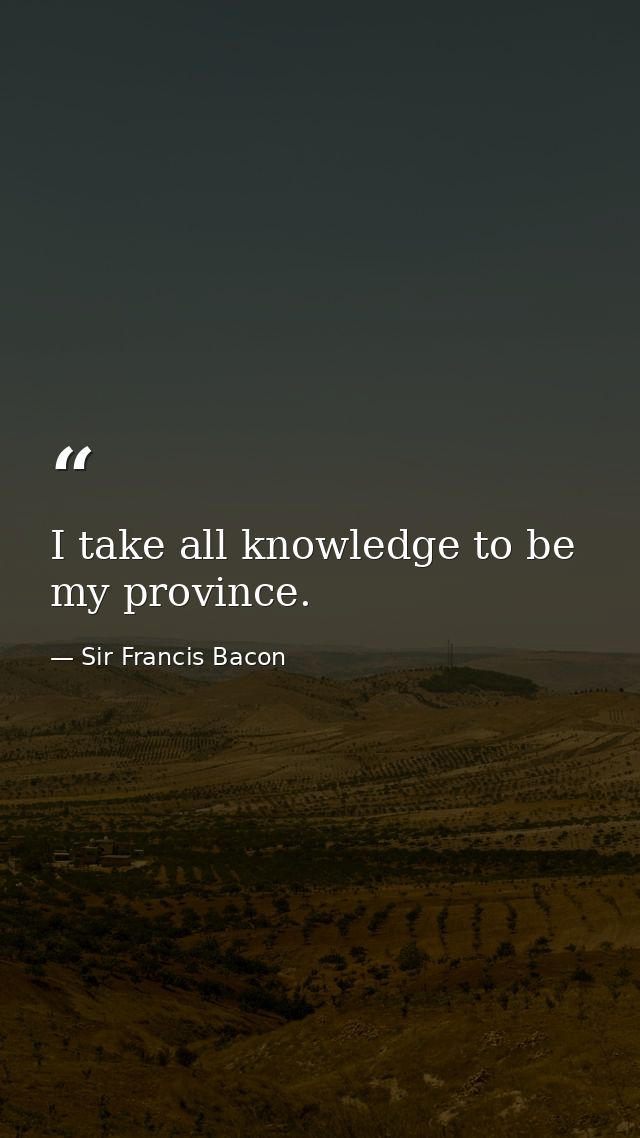 I take all knowledge to be my province. — Sir Francis Bacon