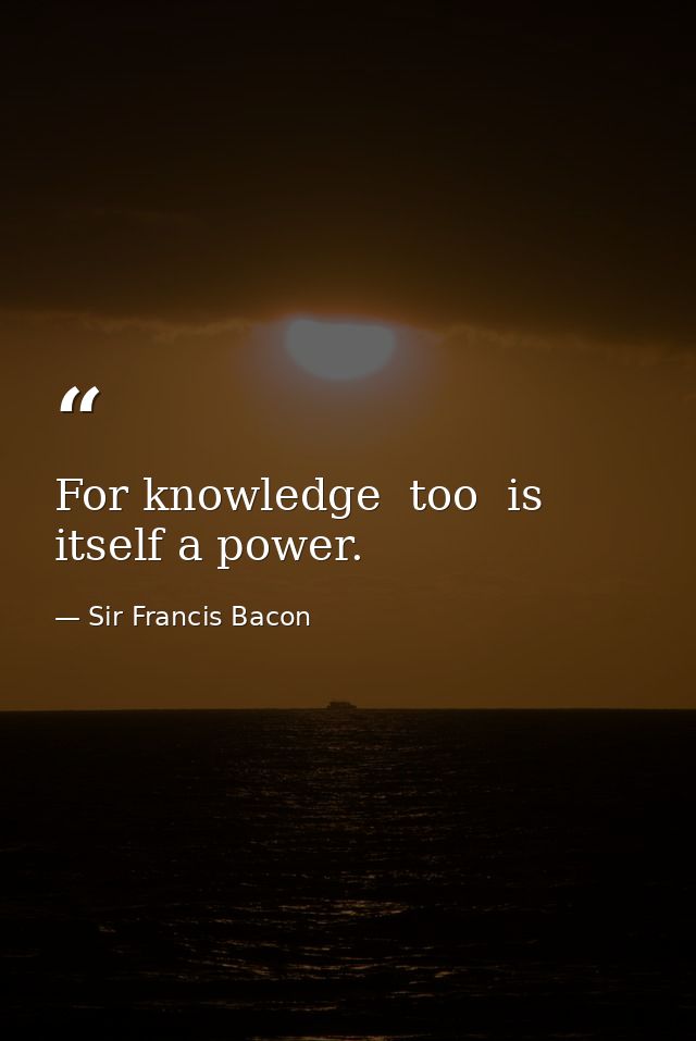 For knowledge  too  is itself a power. — Sir Francis Bacon