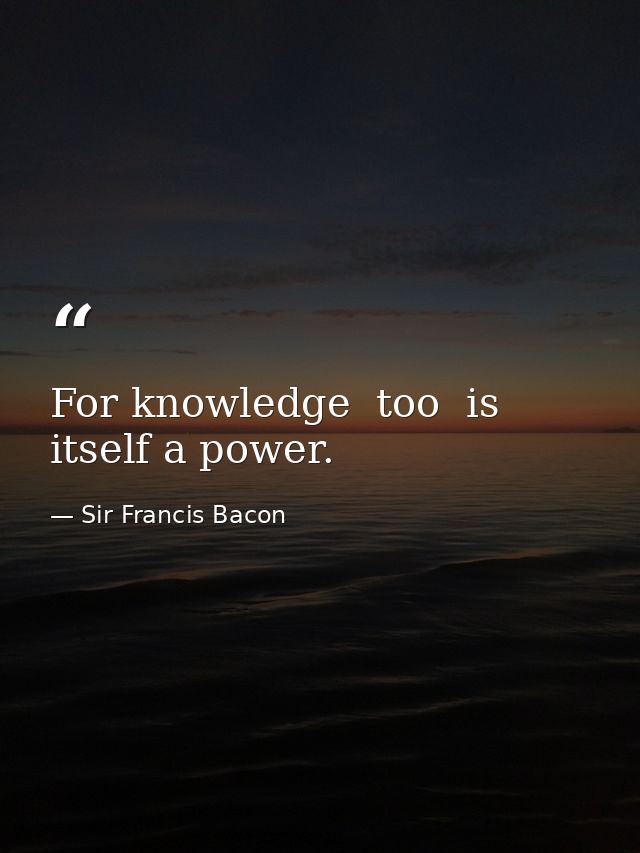For knowledge  too  is itself a power. — Sir Francis Bacon