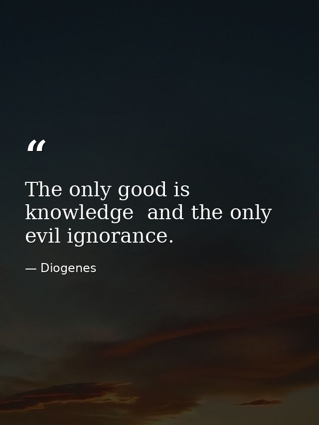 The only good is knowledge  and the only evil ignorance. — Diogenes