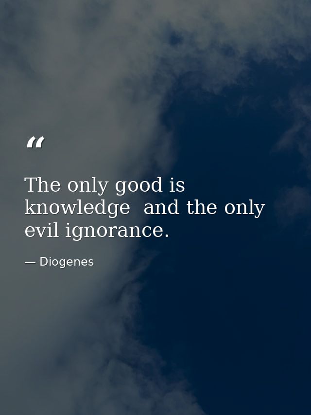 The only good is knowledge  and the only evil ignorance. — Diogenes