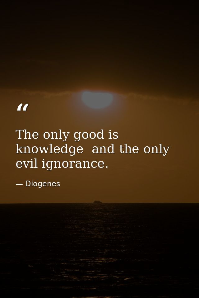 The only good is knowledge  and the only evil ignorance. — Diogenes