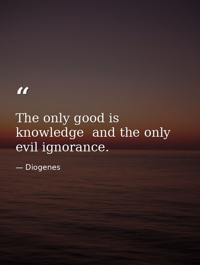 The only good is knowledge  and the only evil ignorance. — Diogenes