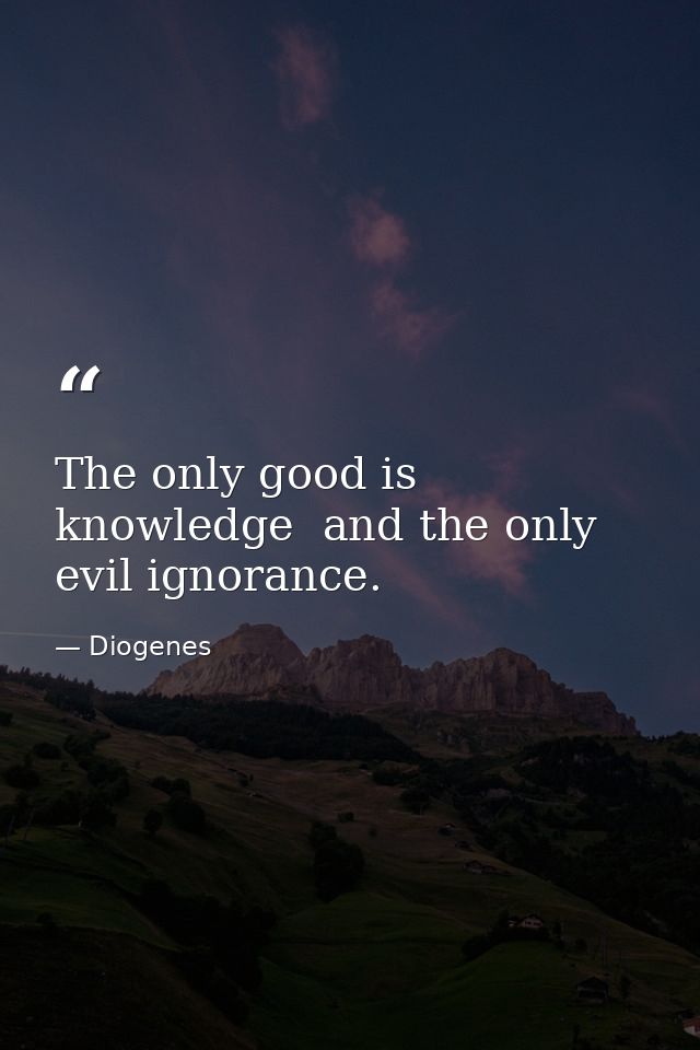 The only good is knowledge  and the only evil ignorance. — Diogenes