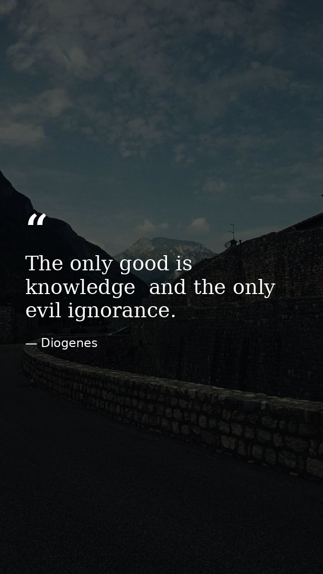 The only good is knowledge  and the only evil ignorance. — Diogenes