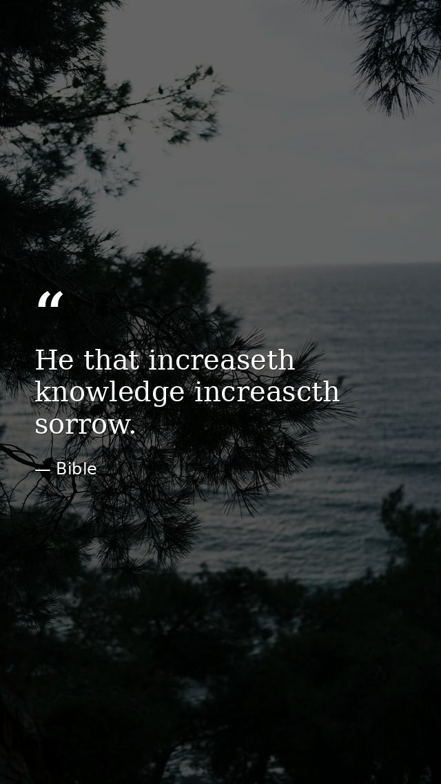 He that increaseth knowledge increascth sorrow. — Bible