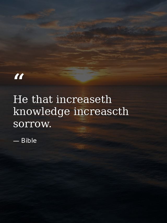 He that increaseth knowledge increascth sorrow. — Bible