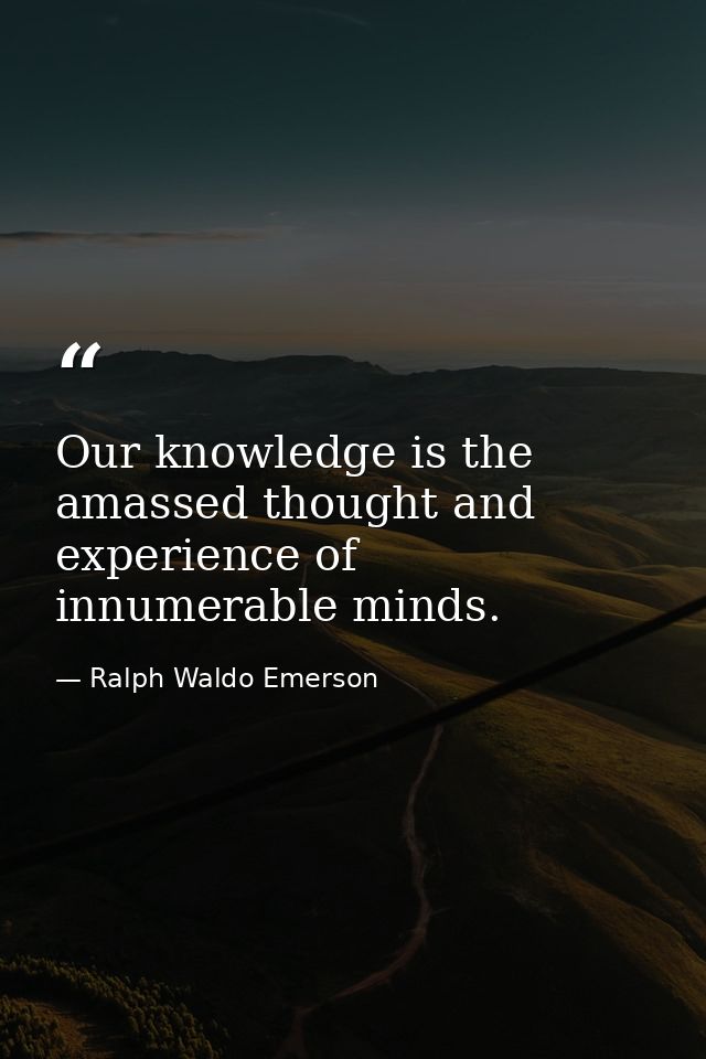 Our knowledge is the amassed thought and experience of innumerable minds. — Ralph Waldo Emerson