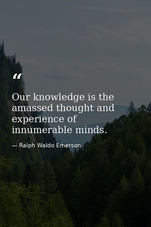 Our knowledge is the amassed thought and experience of innumerable minds. — Ralph Waldo Emerson