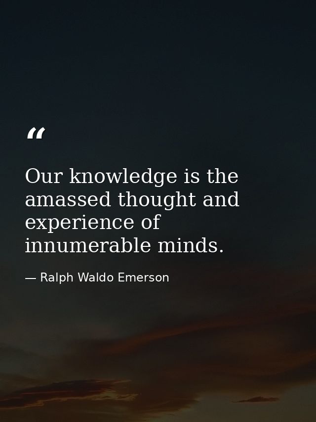 Our knowledge is the amassed thought and experience of innumerable minds. — Ralph Waldo Emerson