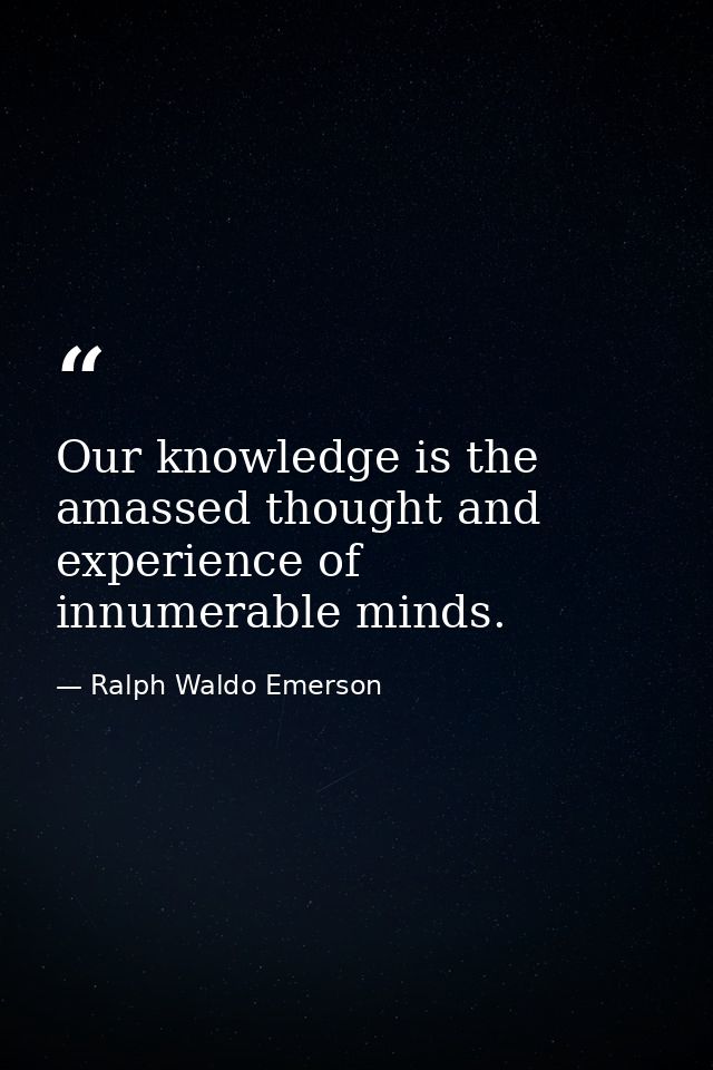 Our knowledge is the amassed thought and experience of innumerable minds. — Ralph Waldo Emerson