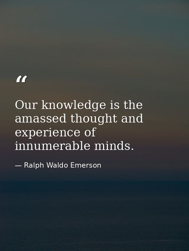 Our knowledge is the amassed thought and experience of innumerable minds. — Ralph Waldo Emerson