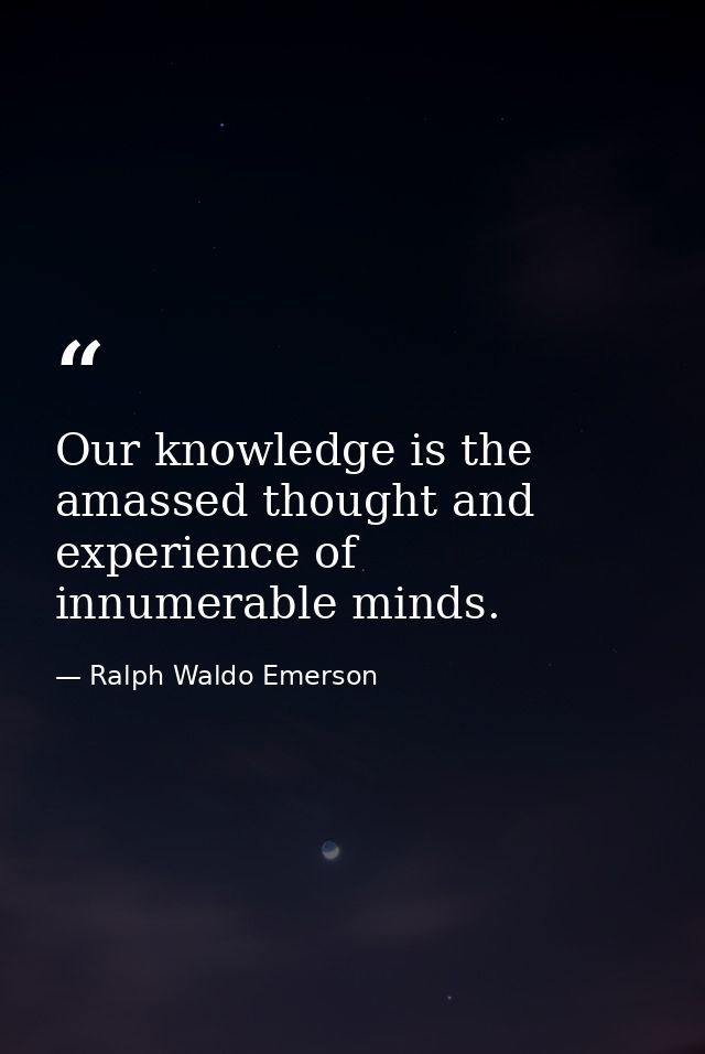 Our knowledge is the amassed thought and experience of innumerable minds. — Ralph Waldo Emerson