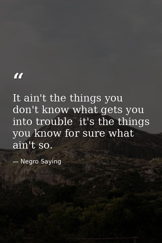 It ain't the things you don't know what gets you into trouble  it's the things you know for sure what ain't so. — Negro Saying