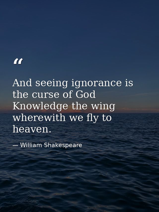 And seeing ignorance is the curse of God  Knowledge the wing wherewith we fly to heaven. — William Shakespeare