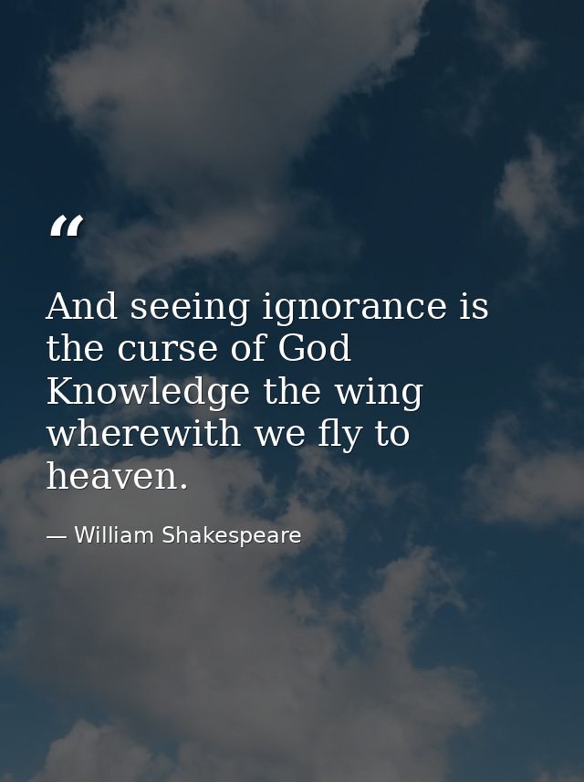 And seeing ignorance is the curse of God  Knowledge the wing wherewith we fly to heaven. — William Shakespeare