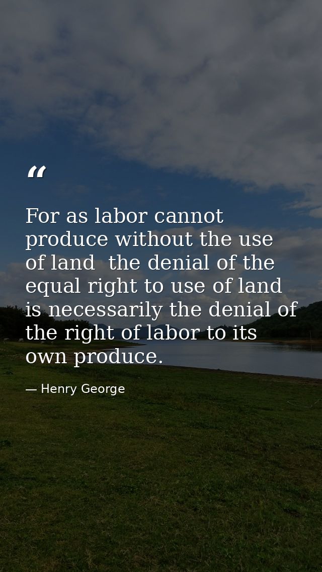 For as labor cannot produce without the use of land  the denial of the equal right to use of land is necessarily the den — Henry George
