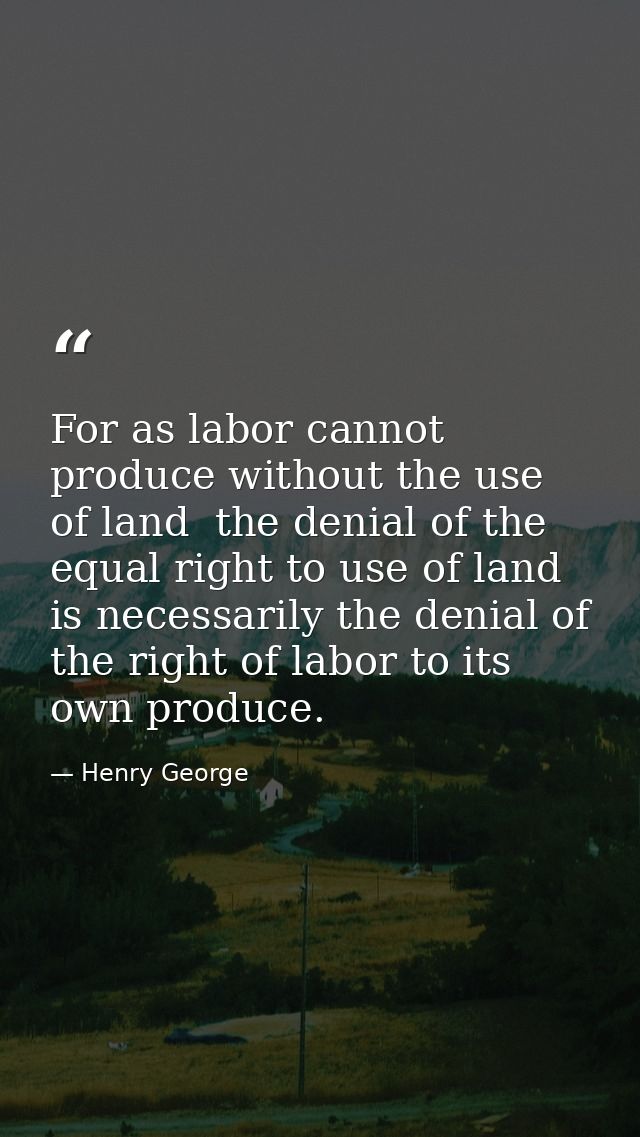 For as labor cannot produce without the use of land  the denial of the equal right to use of land is necessarily the den — Henry George