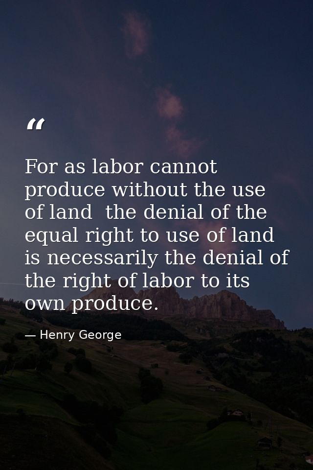 For as labor cannot produce without the use of land  the denial of the equal right to use of land is necessarily the den — Henry George