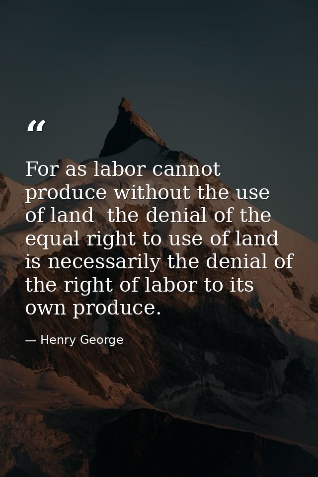 For as labor cannot produce without the use of land  the denial of the equal right to use of land is necessarily the den — Henry George