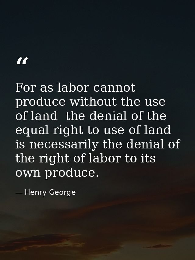 For as labor cannot produce without the use of land  the denial of the equal right to use of land is necessarily the den — Henry George