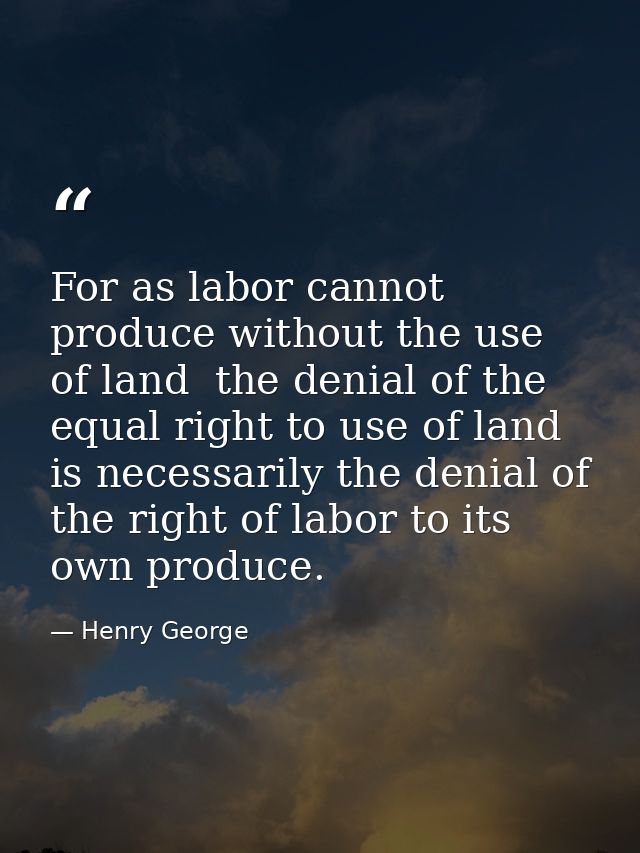 For as labor cannot produce without the use of land  the denial of the equal right to use of land is necessarily the den — Henry George