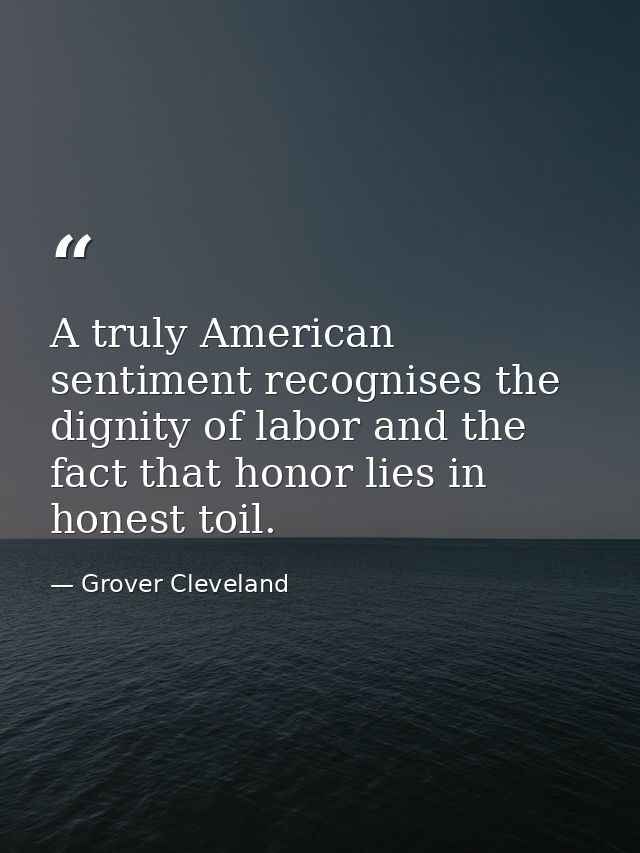 A truly American sentiment recognises the dignity of labor and the fact that honor lies in honest toil. — Grover Cleveland