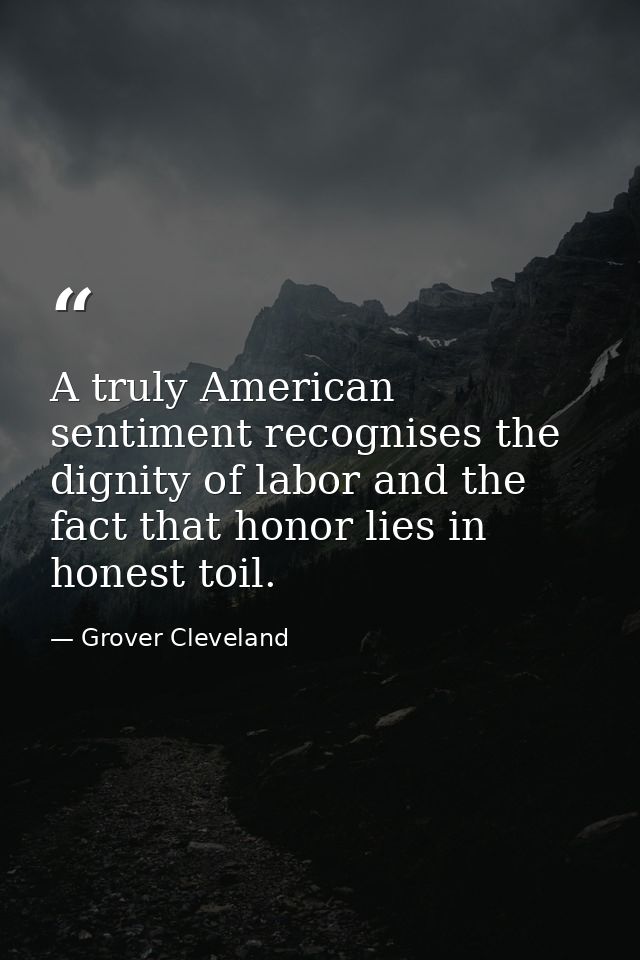 A truly American sentiment recognises the dignity of labor and the fact that honor lies in honest toil. — Grover Cleveland