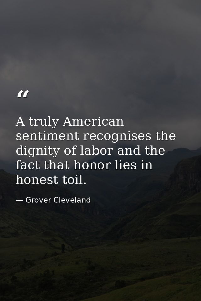 A truly American sentiment recognises the dignity of labor and the fact that honor lies in honest toil. — Grover Cleveland