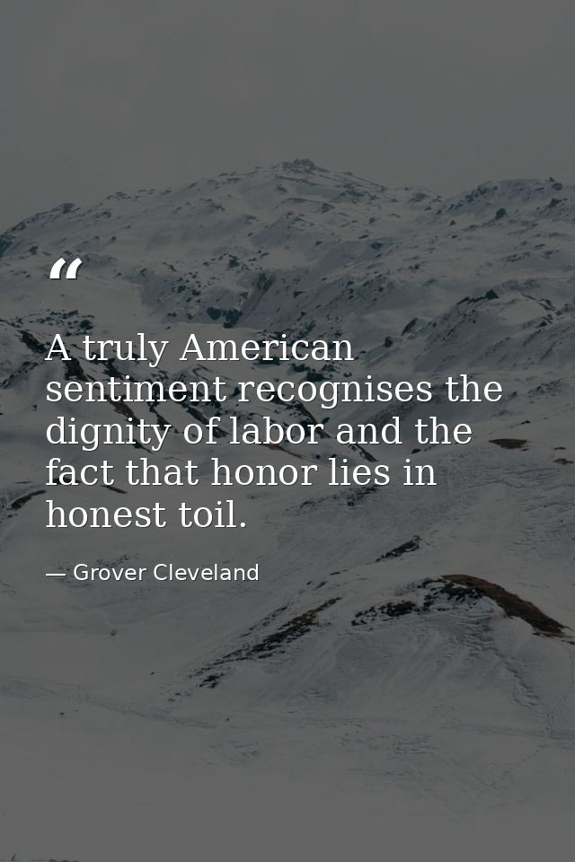 A truly American sentiment recognises the dignity of labor and the fact that honor lies in honest toil. — Grover Cleveland