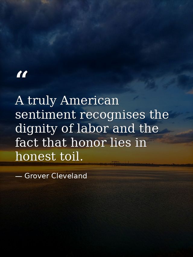 A truly American sentiment recognises the dignity of labor and the fact that honor lies in honest toil. — Grover Cleveland