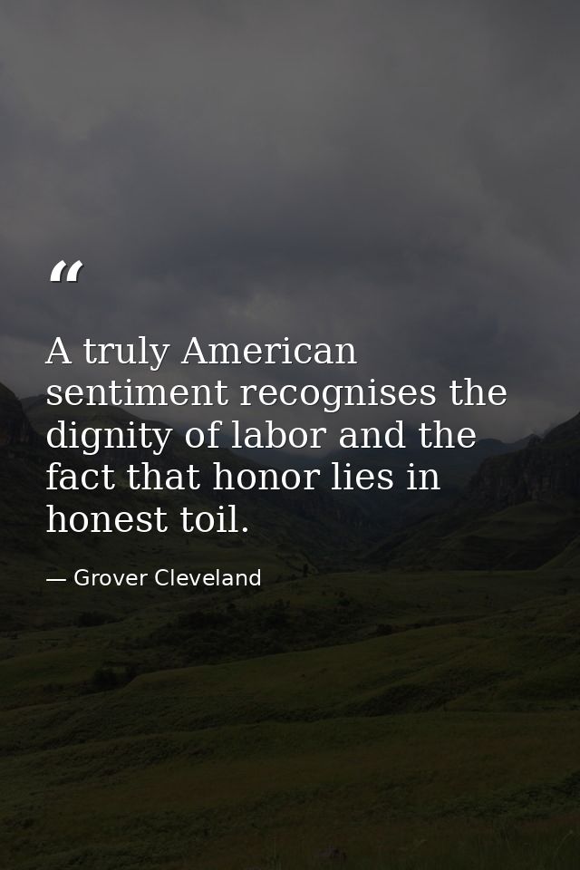A truly American sentiment recognises the dignity of labor and the fact that honor lies in honest toil. — Grover Cleveland