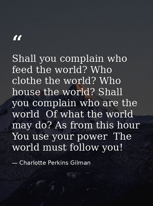 Shall you complain who feed the world? Who clothe the world? Who house the world? Shall you complain who are the world   — Charlotte Perkins Gilman