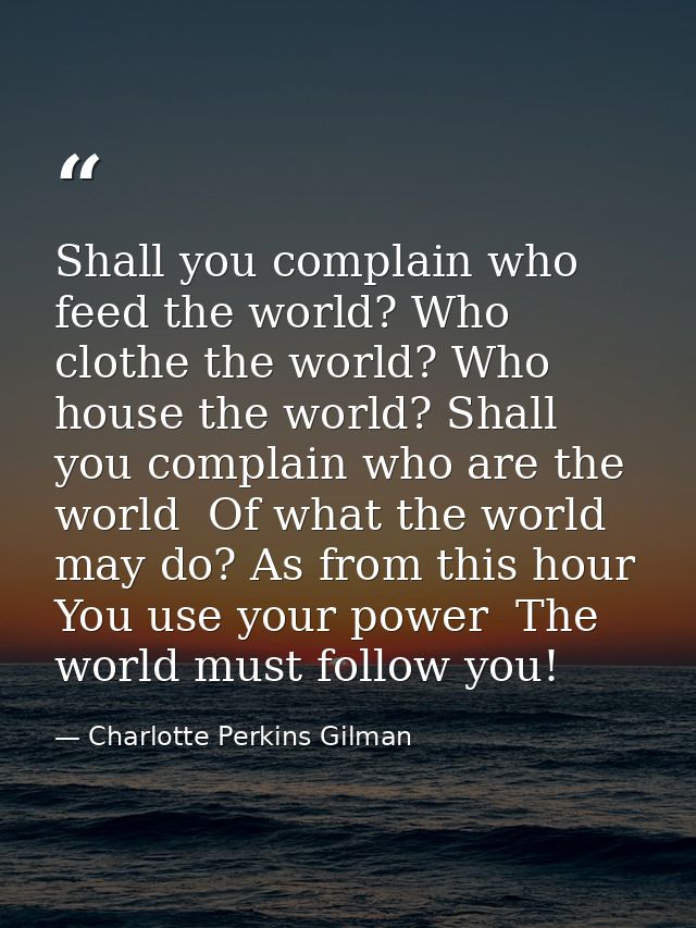 Shall you complain who feed the world? Who clothe the world? Who house the world? Shall you complain who are the world   — Charlotte Perkins Gilman