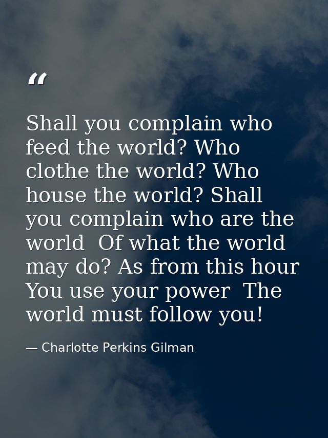 Shall you complain who feed the world? Who clothe the world? Who house the world? Shall you complain who are the world   — Charlotte Perkins Gilman