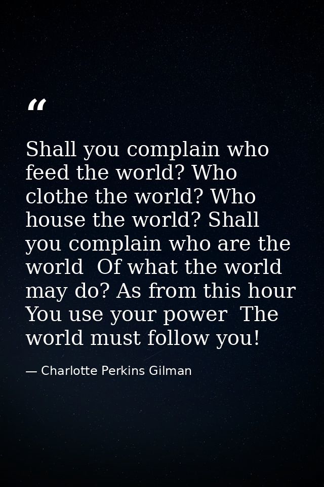 Shall you complain who feed the world? Who clothe the world? Who house the world? Shall you complain who are the world   — Charlotte Perkins Gilman