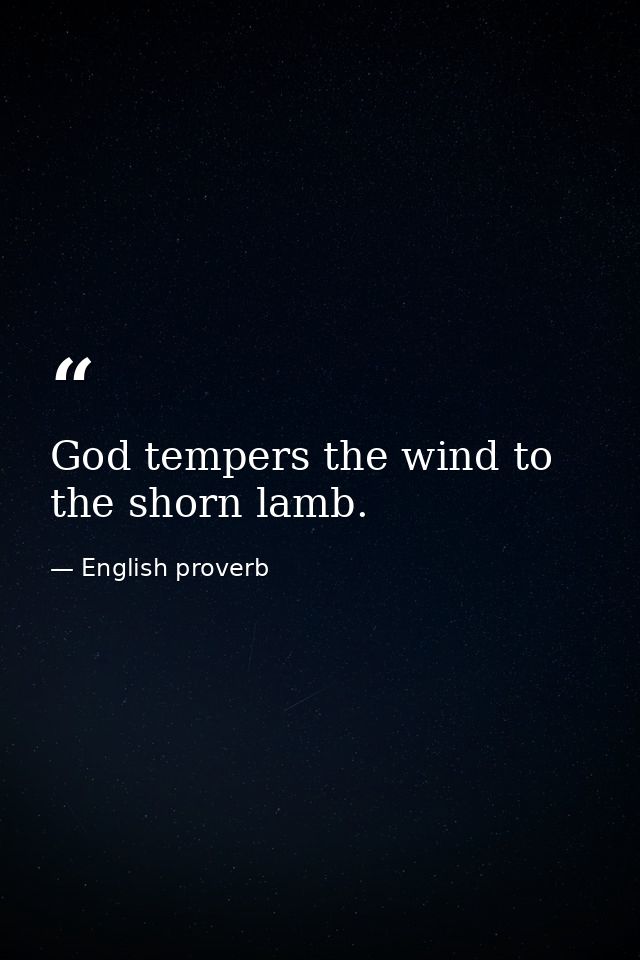 God tempers the wind to the shorn lamb. — English proverb