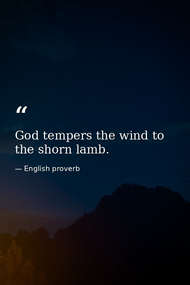 God tempers the wind to the shorn lamb. — English proverb