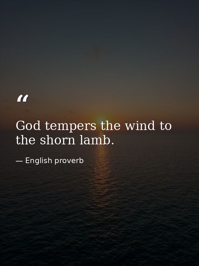 God tempers the wind to the shorn lamb. — English proverb