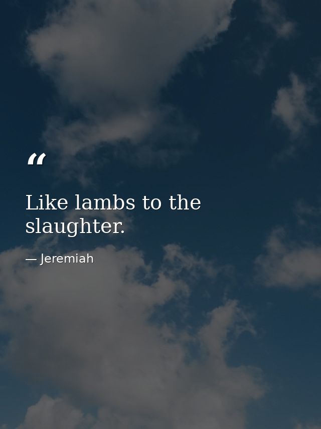 Like lambs to the slaughter. — Jeremiah