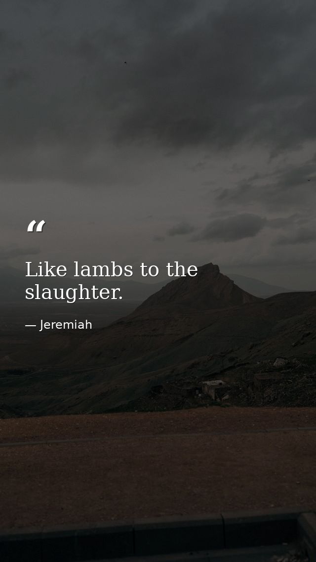 Like lambs to the slaughter. — Jeremiah