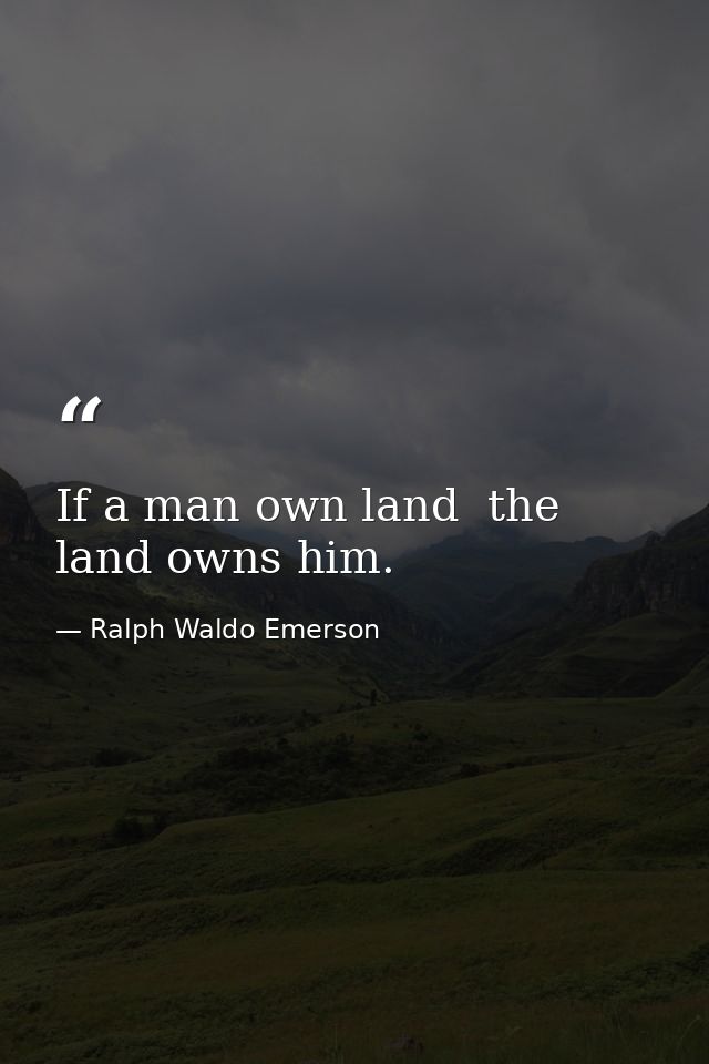 If a man own land  the land owns him. — Ralph Waldo Emerson