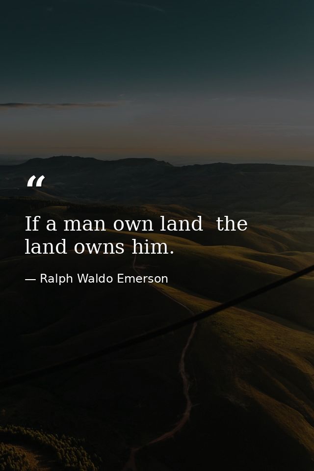 If a man own land  the land owns him. — Ralph Waldo Emerson