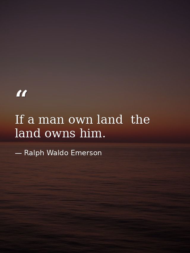 If a man own land  the land owns him. — Ralph Waldo Emerson