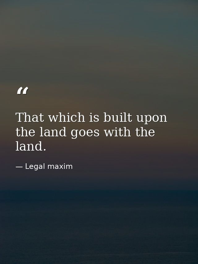 That which is built upon the land goes with the land. — Legal maxim