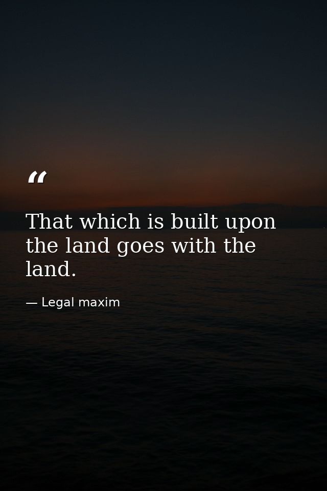That which is built upon the land goes with the land. — Legal maxim